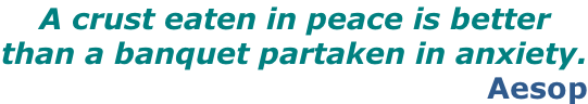 A crust eaten in peace is better  than a banquet partaken in anxiety. Aesop